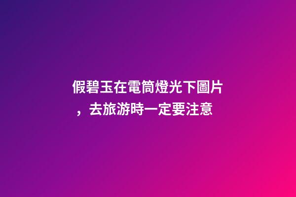 假碧玉在電筒燈光下圖片，去旅游時一定要注意
